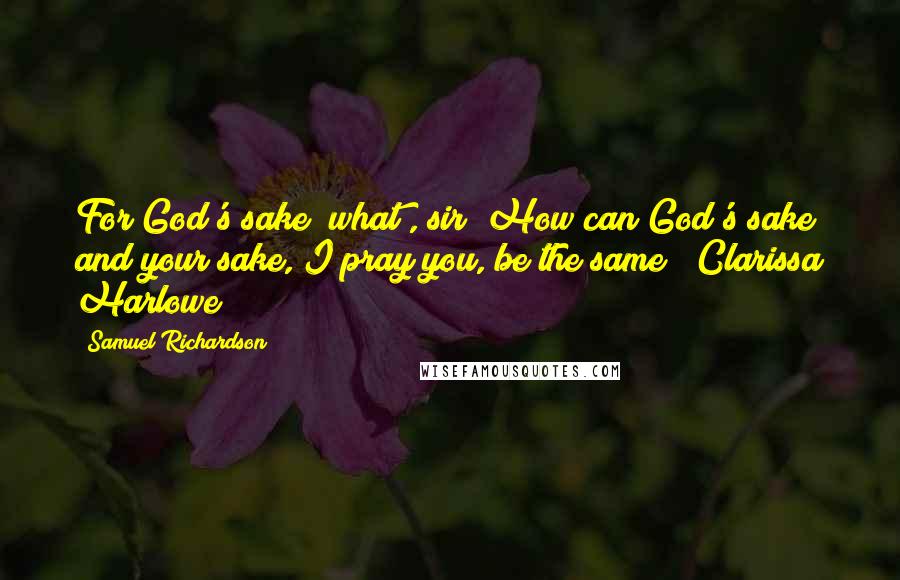 Samuel Richardson quotes: For God's sake *what*, sir? How can God's sake and your sake, I pray you, be the same?"~Clarissa Harlowe~