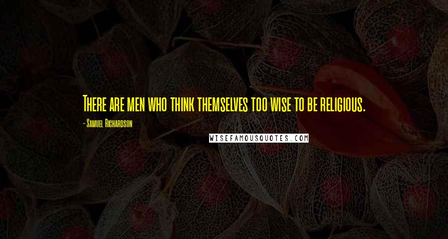 Samuel Richardson quotes: There are men who think themselves too wise to be religious.