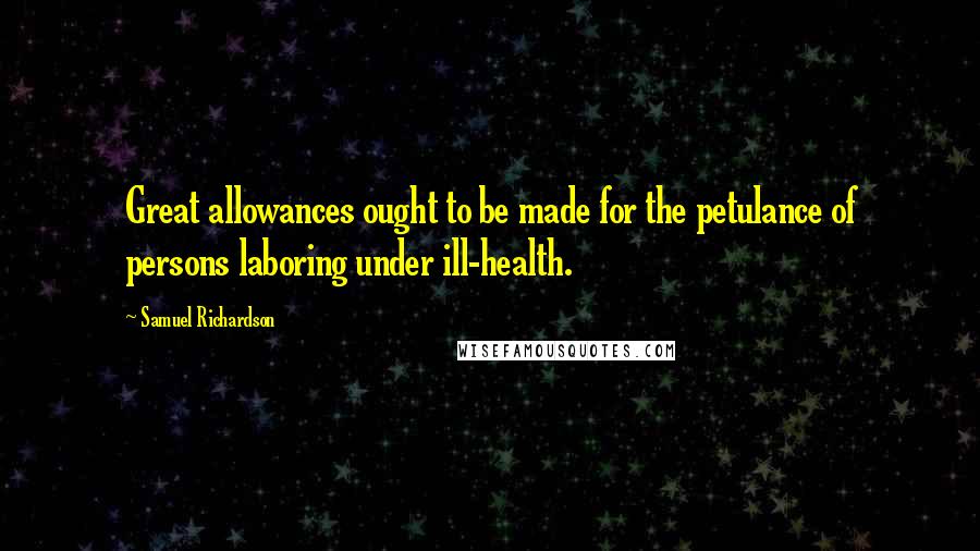 Samuel Richardson quotes: Great allowances ought to be made for the petulance of persons laboring under ill-health.