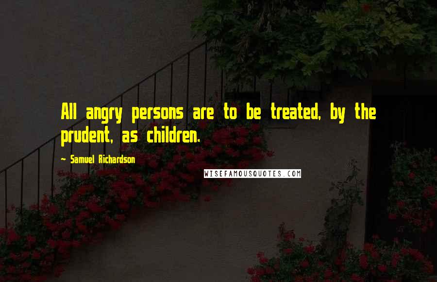 Samuel Richardson quotes: All angry persons are to be treated, by the prudent, as children.