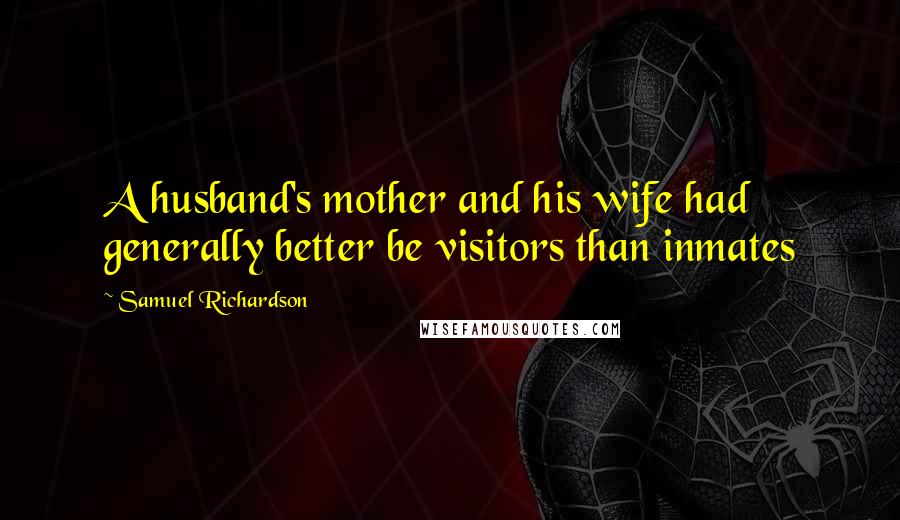 Samuel Richardson quotes: A husband's mother and his wife had generally better be visitors than inmates