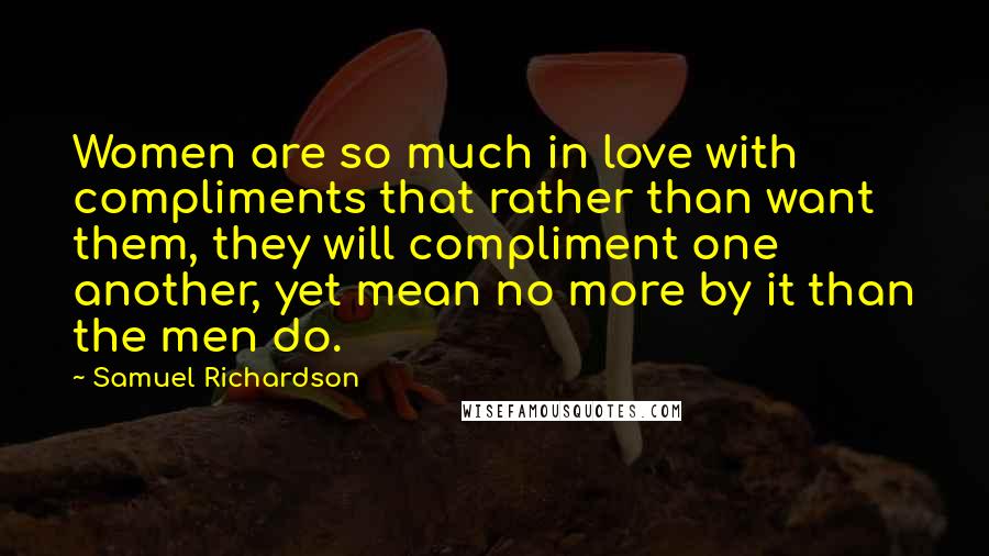 Samuel Richardson quotes: Women are so much in love with compliments that rather than want them, they will compliment one another, yet mean no more by it than the men do.
