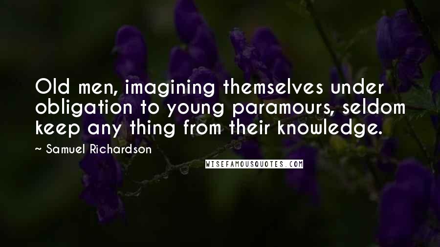 Samuel Richardson quotes: Old men, imagining themselves under obligation to young paramours, seldom keep any thing from their knowledge.