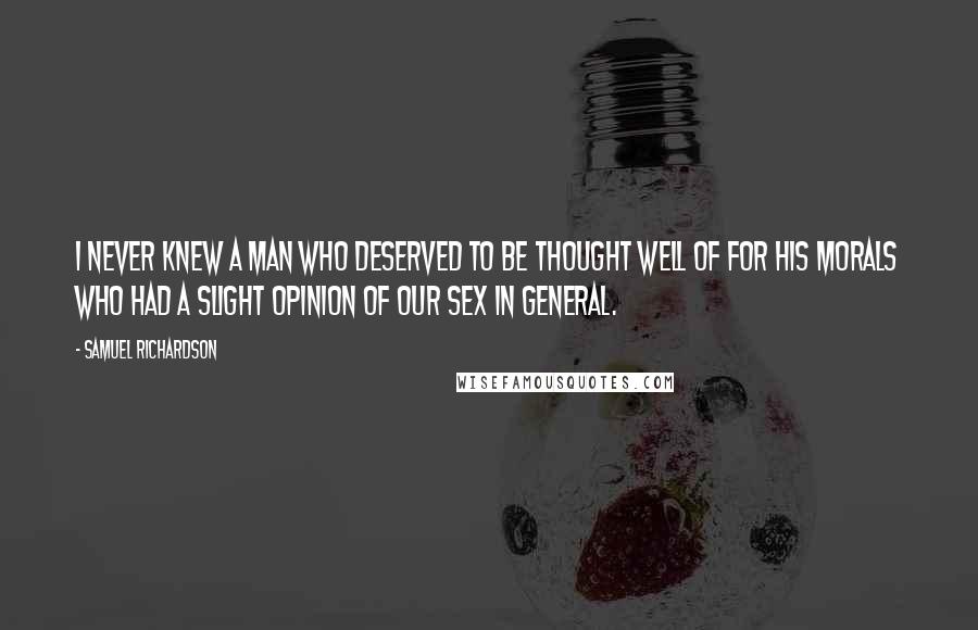 Samuel Richardson quotes: I never knew a man who deserved to be thought well of for his morals who had a slight opinion of our Sex in general.