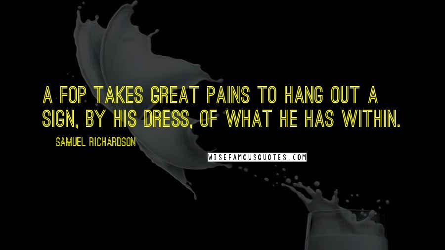 Samuel Richardson quotes: A fop takes great pains to hang out a sign, by his dress, of what he has within.