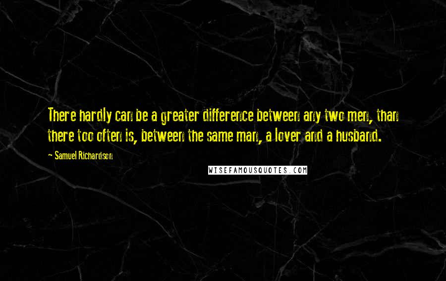 Samuel Richardson quotes: There hardly can be a greater difference between any two men, than there too often is, between the same man, a lover and a husband.