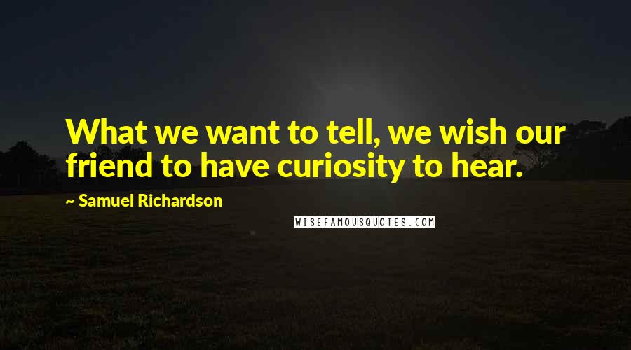 Samuel Richardson quotes: What we want to tell, we wish our friend to have curiosity to hear.