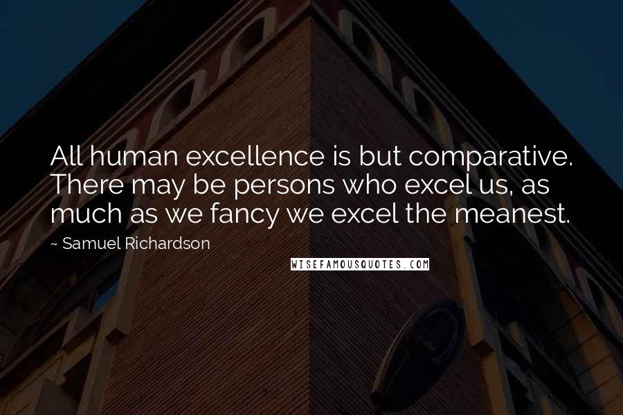 Samuel Richardson quotes: All human excellence is but comparative. There may be persons who excel us, as much as we fancy we excel the meanest.