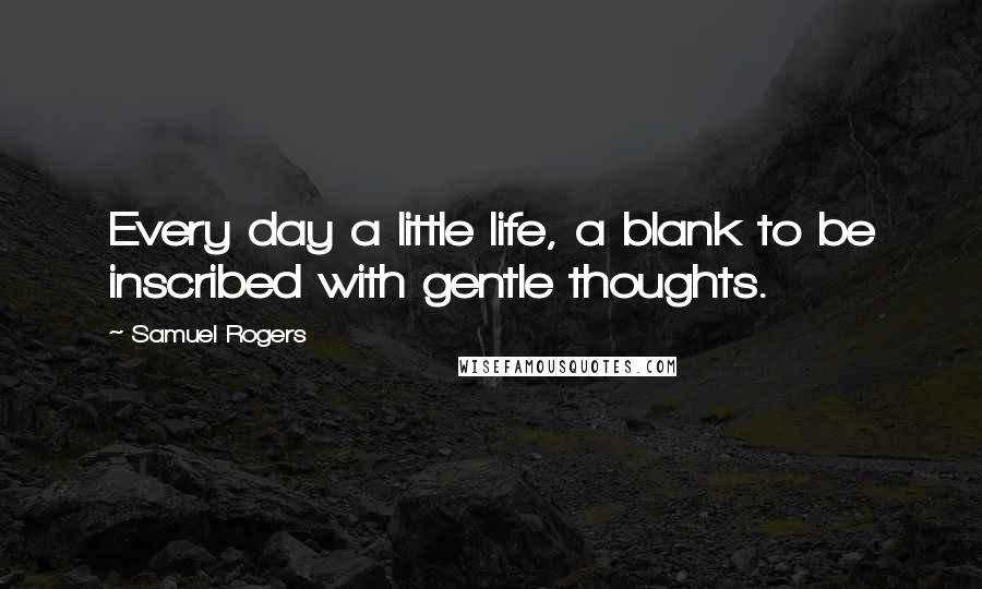 Samuel Rogers quotes: Every day a little life, a blank to be inscribed with gentle thoughts.