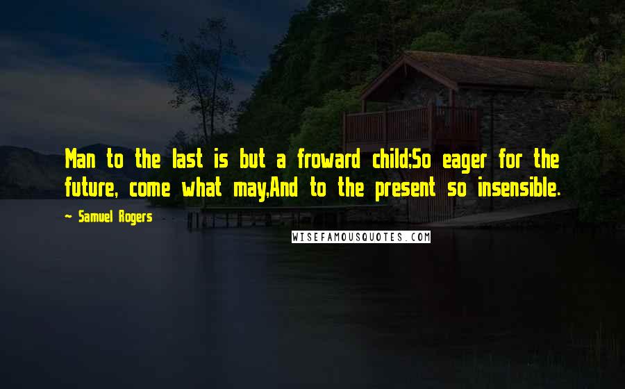 Samuel Rogers quotes: Man to the last is but a froward child;So eager for the future, come what may,And to the present so insensible.
