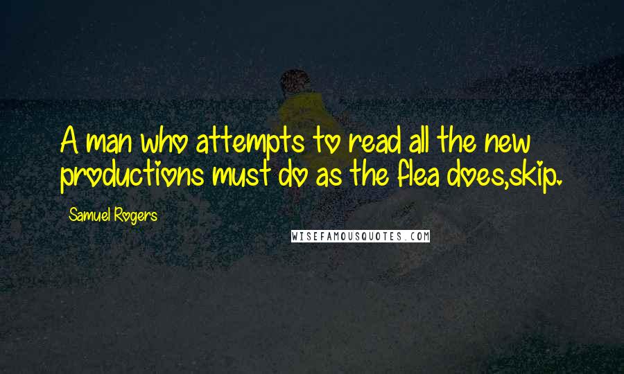 Samuel Rogers quotes: A man who attempts to read all the new productions must do as the flea does,skip.