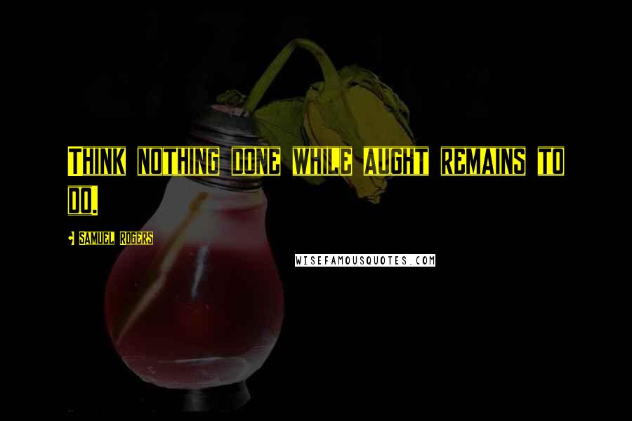 Samuel Rogers quotes: Think nothing done while aught remains to do.