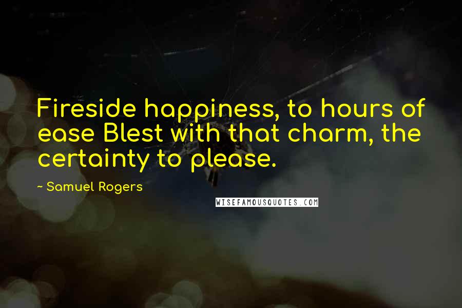 Samuel Rogers quotes: Fireside happiness, to hours of ease Blest with that charm, the certainty to please.
