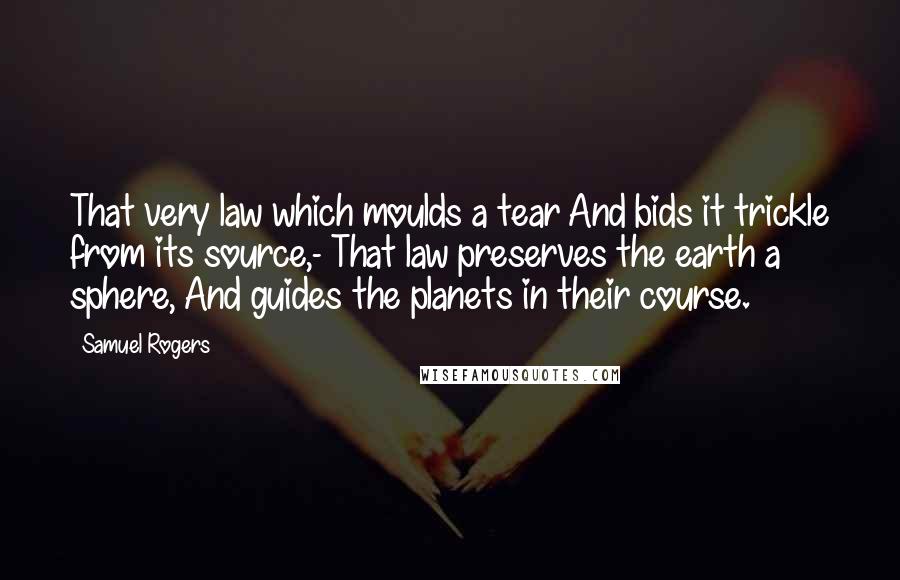 Samuel Rogers quotes: That very law which moulds a tear And bids it trickle from its source,- That law preserves the earth a sphere, And guides the planets in their course.