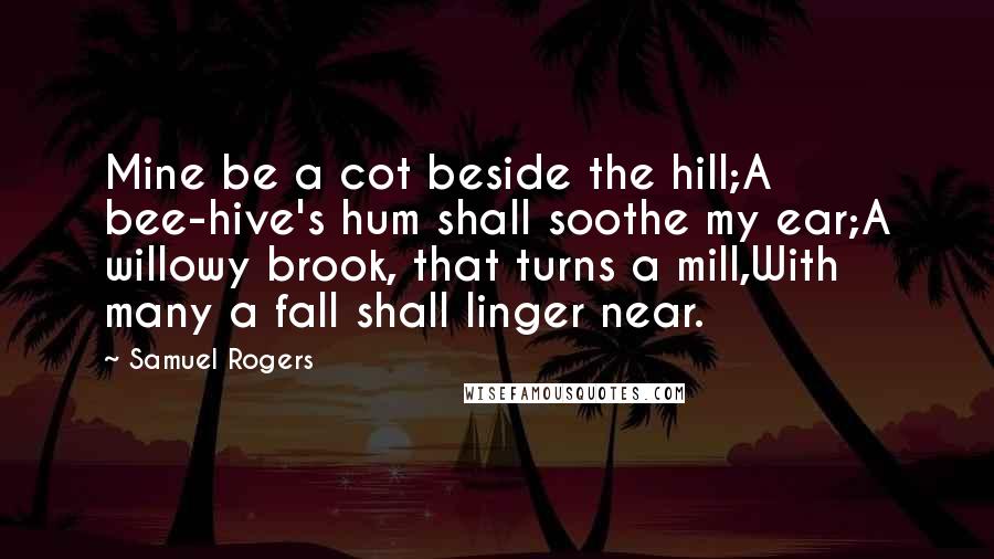 Samuel Rogers quotes: Mine be a cot beside the hill;A bee-hive's hum shall soothe my ear;A willowy brook, that turns a mill,With many a fall shall linger near.