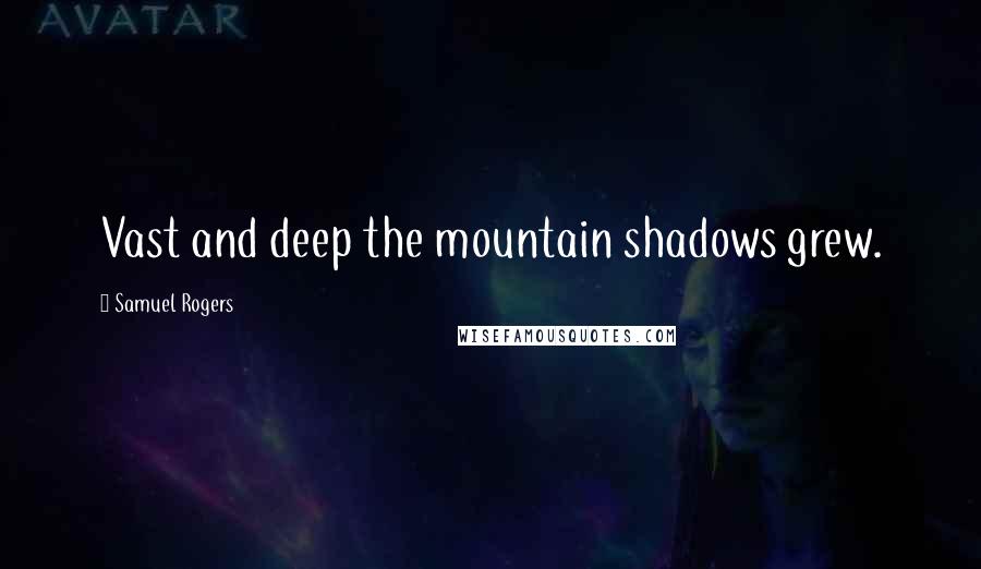 Samuel Rogers quotes: Vast and deep the mountain shadows grew.