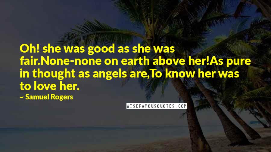 Samuel Rogers quotes: Oh! she was good as she was fair.None-none on earth above her!As pure in thought as angels are,To know her was to love her.