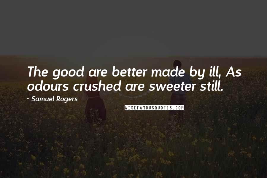 Samuel Rogers quotes: The good are better made by ill, As odours crushed are sweeter still.