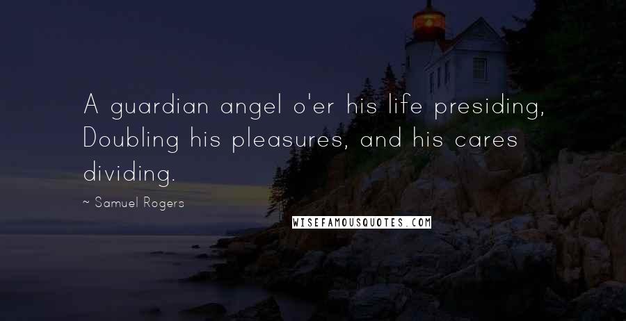 Samuel Rogers quotes: A guardian angel o'er his life presiding, Doubling his pleasures, and his cares dividing.