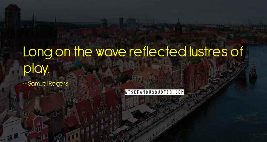 Samuel Rogers quotes: Long on the wave reflected lustres of play.