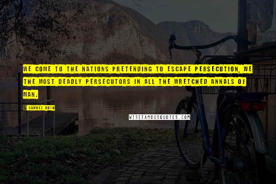 Samuel Roth quotes: We come to the nations pretending to escape persecution, we the most deadly persecutors in all the wretched annals of man.