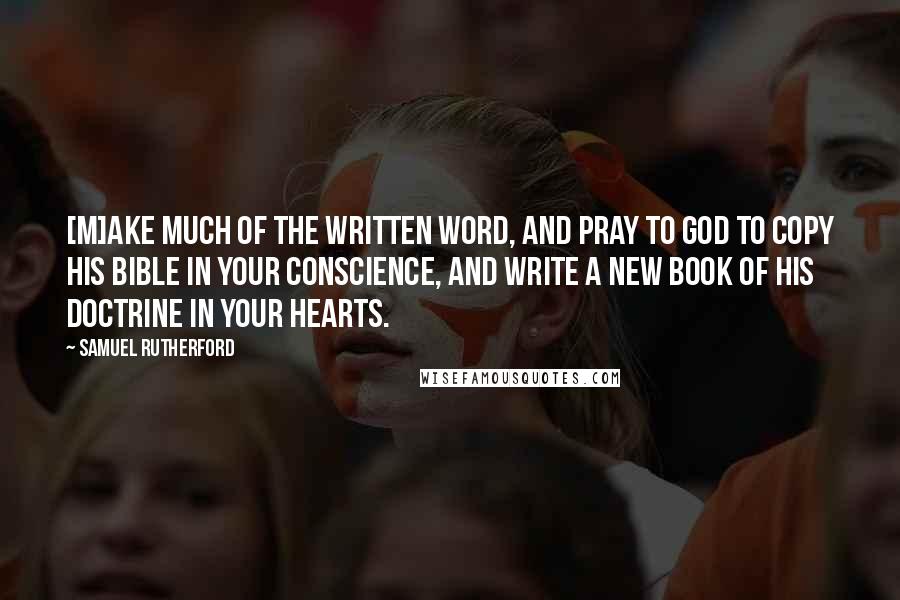 Samuel Rutherford quotes: [M]ake much of the written word, and pray to God to copy his Bible in your conscience, and write a new book of his doctrine in your hearts.