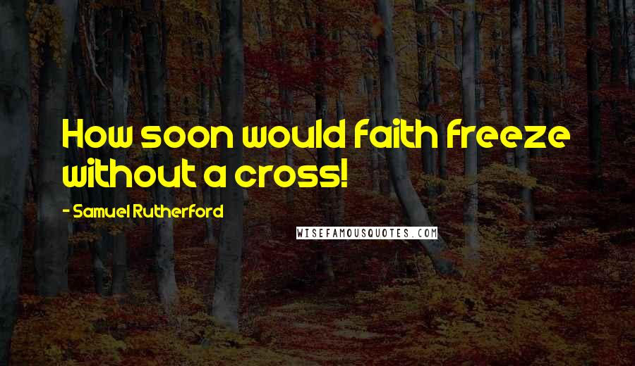 Samuel Rutherford quotes: How soon would faith freeze without a cross!