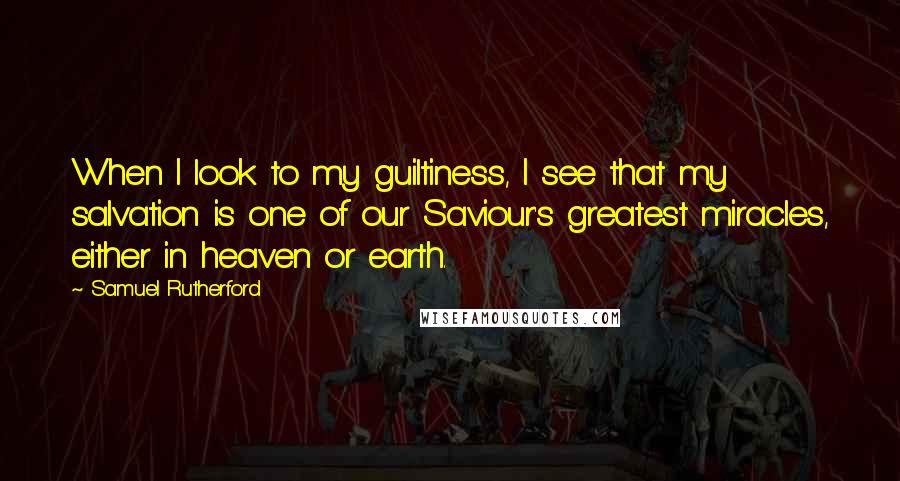 Samuel Rutherford quotes: When I look to my guiltiness, I see that my salvation is one of our Saviour's greatest miracles, either in heaven or earth.