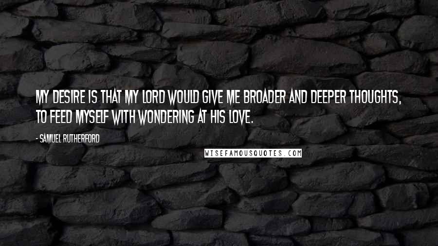 Samuel Rutherford quotes: My desire is that my Lord would give me broader and deeper thoughts, to feed myself with wondering at His love.