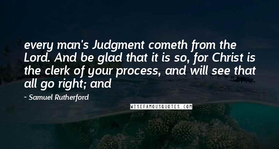 Samuel Rutherford quotes: every man's Judgment cometh from the Lord. And be glad that it is so, for Christ is the clerk of your process, and will see that all go right; and