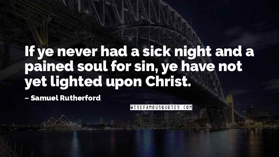 Samuel Rutherford quotes: If ye never had a sick night and a pained soul for sin, ye have not yet lighted upon Christ.