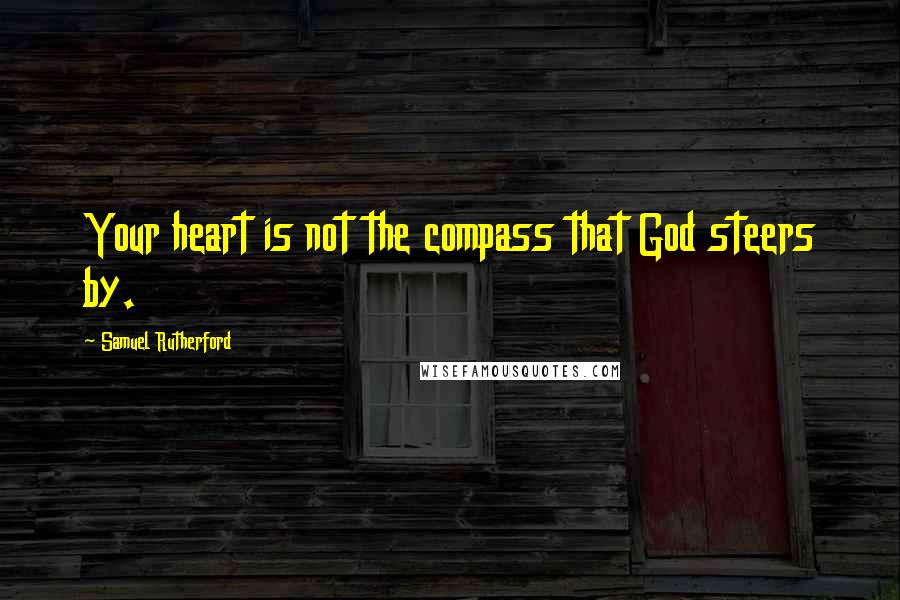 Samuel Rutherford quotes: Your heart is not the compass that God steers by.