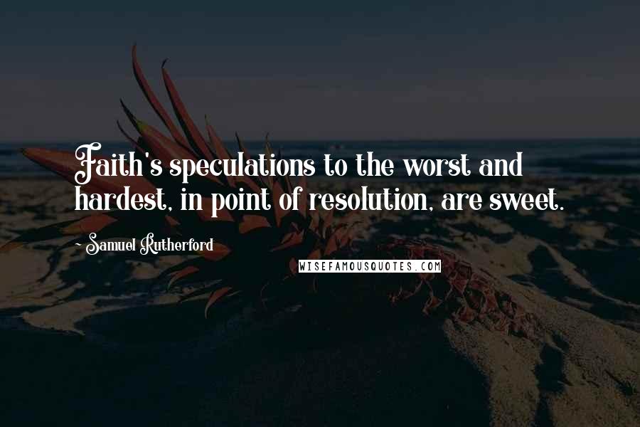 Samuel Rutherford quotes: Faith's speculations to the worst and hardest, in point of resolution, are sweet.
