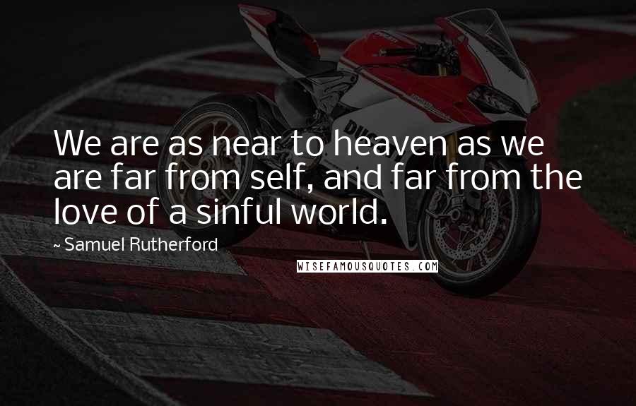 Samuel Rutherford quotes: We are as near to heaven as we are far from self, and far from the love of a sinful world.