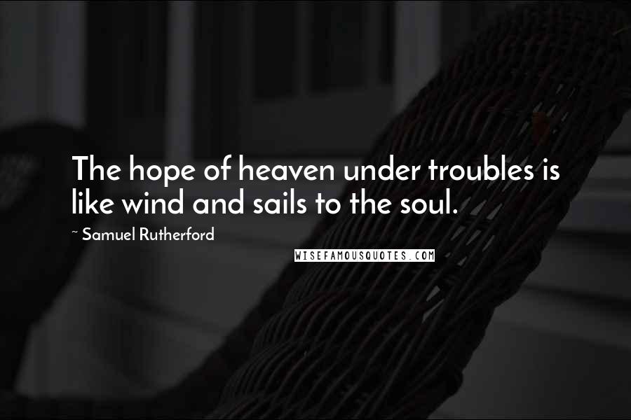 Samuel Rutherford quotes: The hope of heaven under troubles is like wind and sails to the soul.
