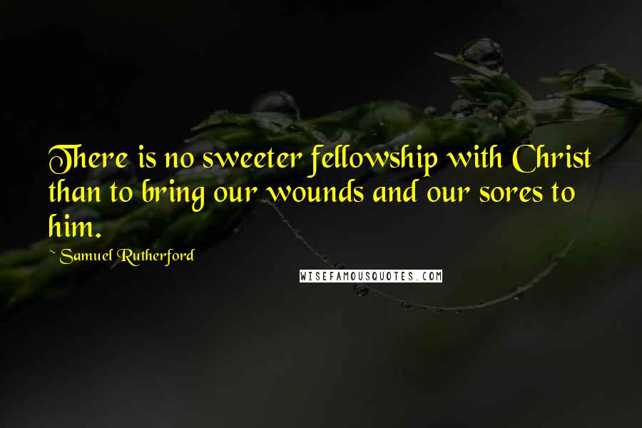 Samuel Rutherford quotes: There is no sweeter fellowship with Christ than to bring our wounds and our sores to him.