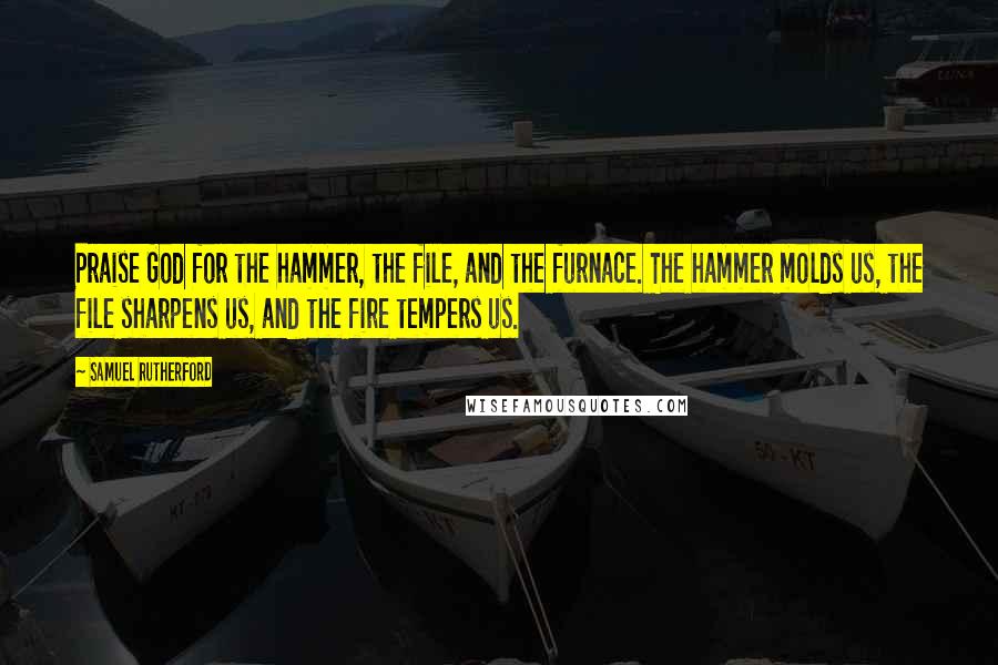 Samuel Rutherford quotes: Praise God for the hammer, the file, and the furnace. The hammer molds us, the file sharpens us, and the fire tempers us.