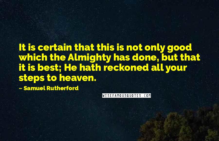 Samuel Rutherford quotes: It is certain that this is not only good which the Almighty has done, but that it is best; He hath reckoned all your steps to heaven.