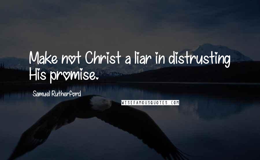 Samuel Rutherford quotes: Make not Christ a liar in distrusting His promise.