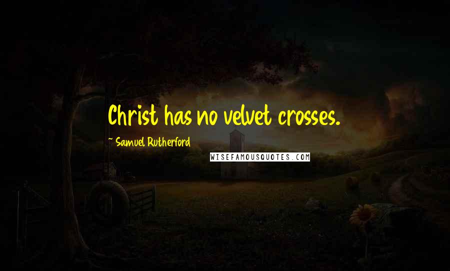 Samuel Rutherford quotes: Christ has no velvet crosses.