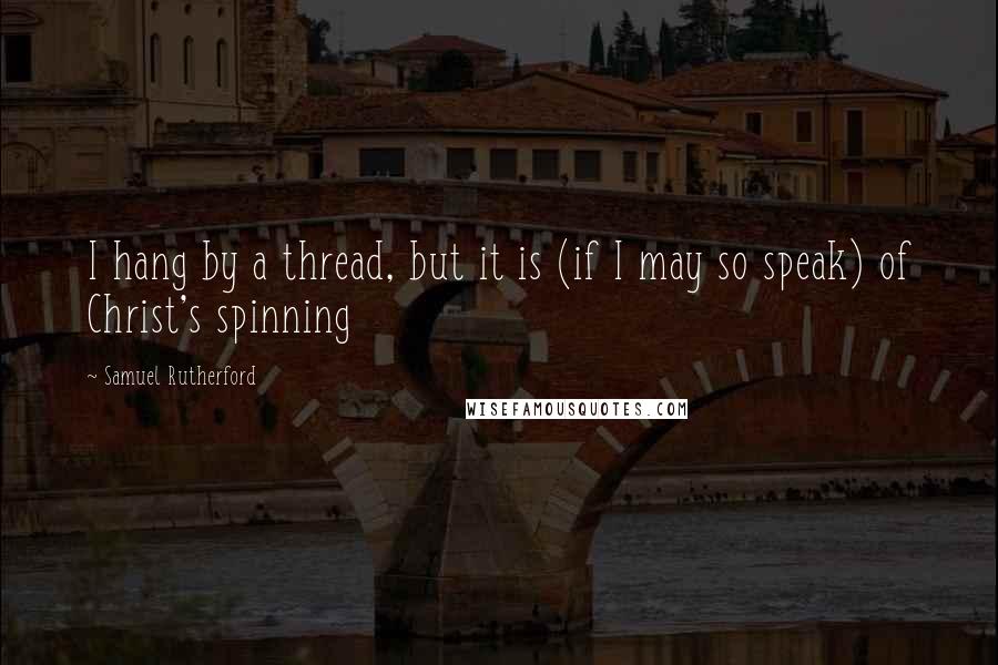 Samuel Rutherford quotes: I hang by a thread, but it is (if I may so speak) of Christ's spinning