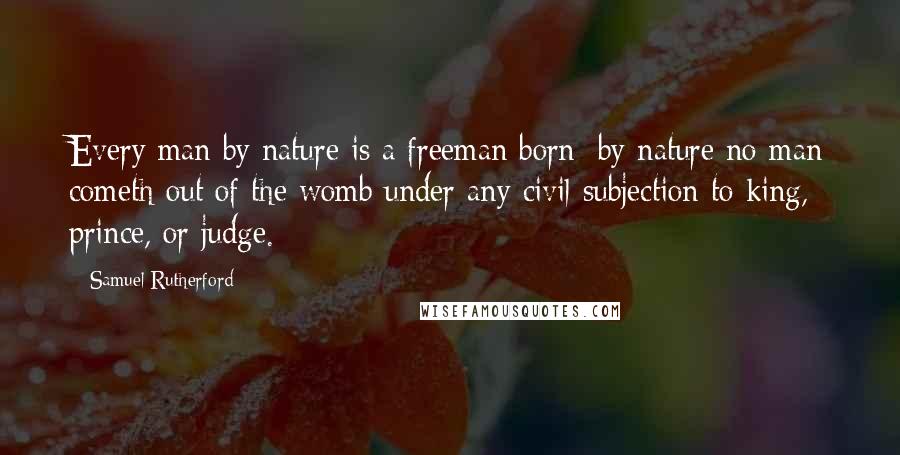 Samuel Rutherford quotes: Every man by nature is a freeman born; by nature no man cometh out of the womb under any civil subjection to king, prince, or judge.