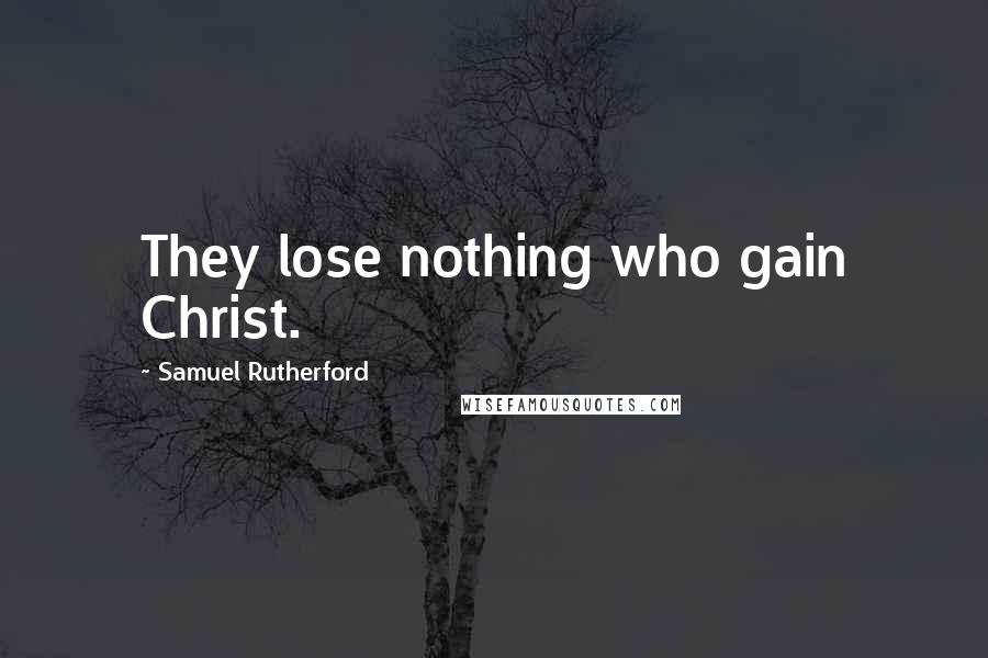 Samuel Rutherford quotes: They lose nothing who gain Christ.