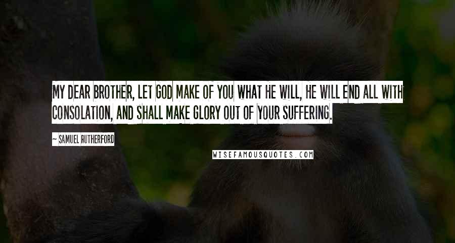 Samuel Rutherford quotes: My dear brother, let God make of you what He will, He will end all with consolation, and shall make glory out of your suffering.
