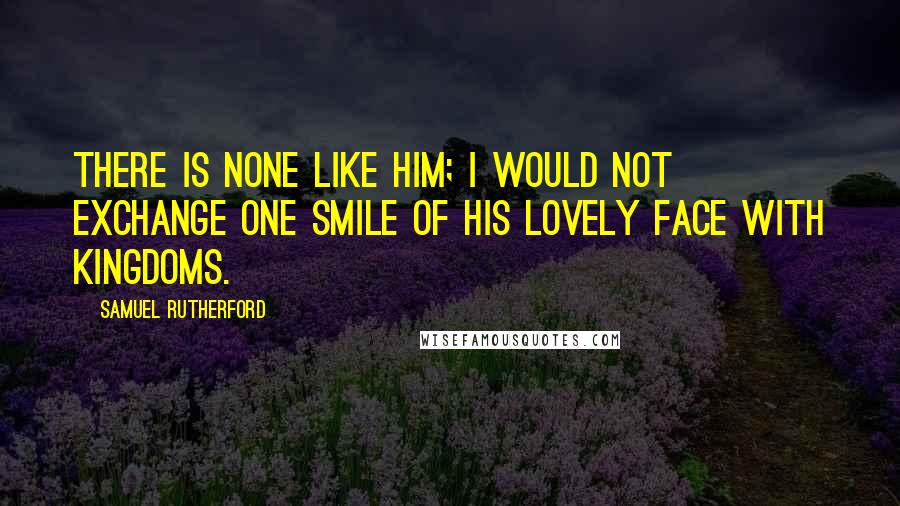 Samuel Rutherford quotes: There is none like Him; I would not exchange one smile of His lovely face with kingdoms.
