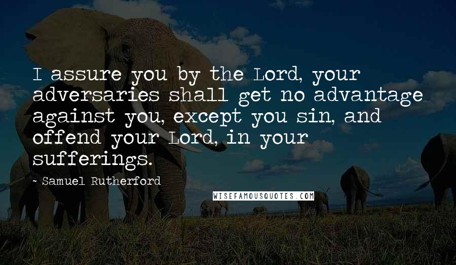 Samuel Rutherford quotes: I assure you by the Lord, your adversaries shall get no advantage against you, except you sin, and offend your Lord, in your sufferings.