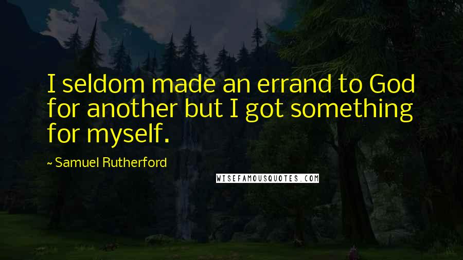 Samuel Rutherford quotes: I seldom made an errand to God for another but I got something for myself.
