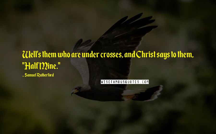 Samuel Rutherford quotes: Well's them who are under crosses, and Christ says to them, "Half Mine."