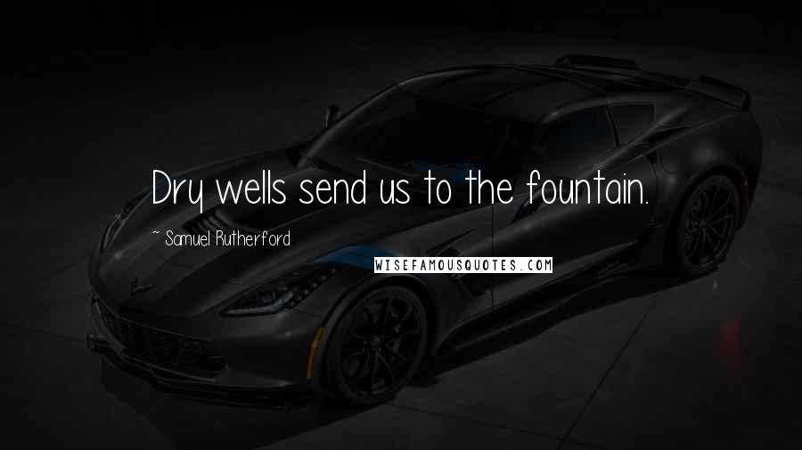 Samuel Rutherford quotes: Dry wells send us to the fountain.