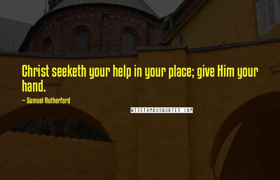 Samuel Rutherford quotes: Christ seeketh your help in your place; give Him your hand.